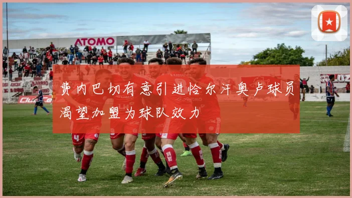 费内巴切有意引进恰尔汗奥卢球员渴望加盟为球队效力