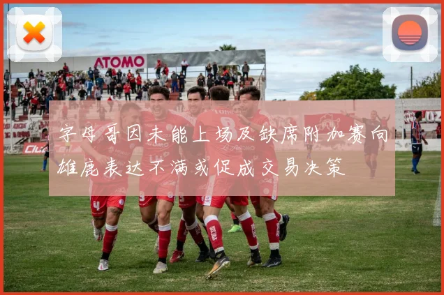 字母哥因未能上场及缺席附加赛向雄鹿表达不满或促成交易决策